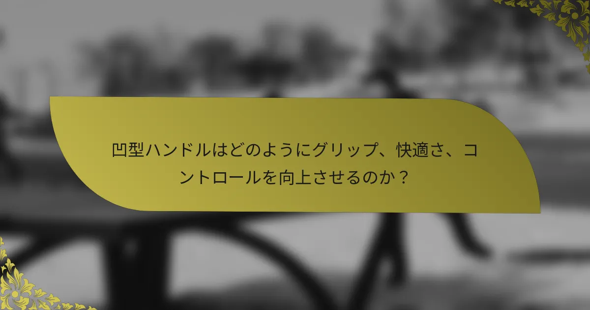 凹型ハンドルはどのようにグリップ、快適さ、コントロールを向上させるのか？