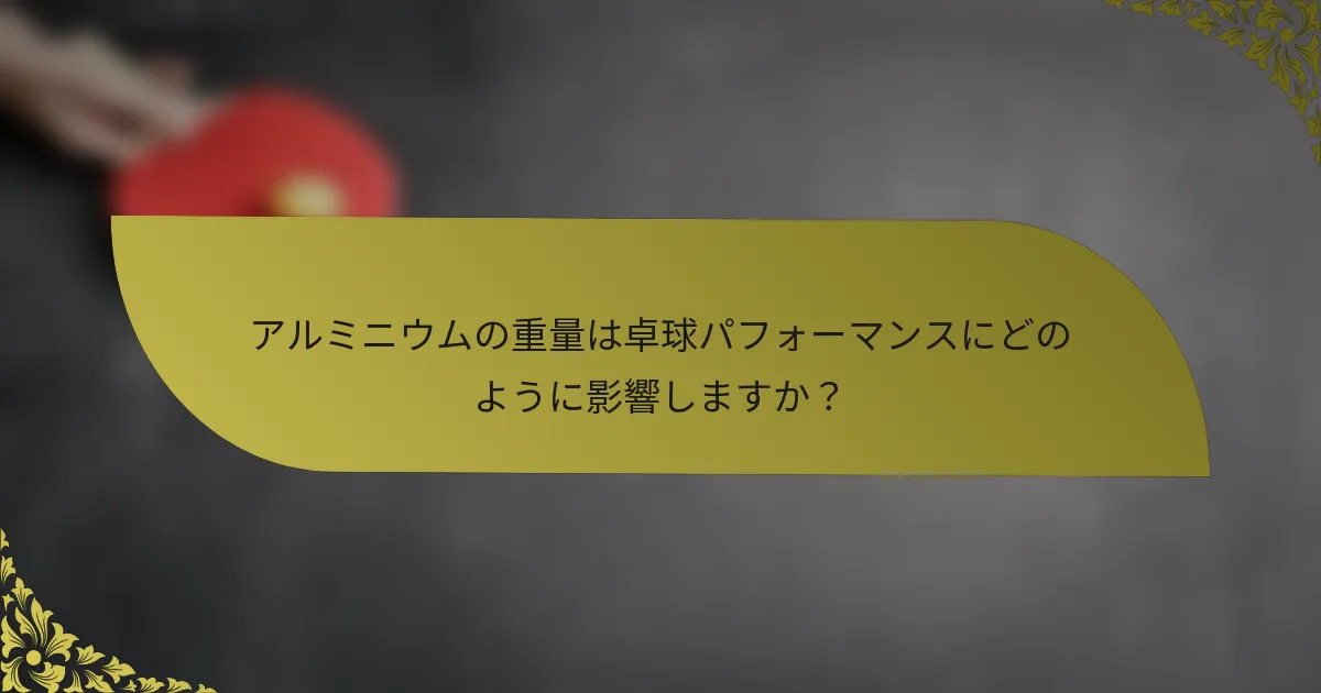アルミニウムの重量は卓球パフォーマンスにどのように影響しますか？