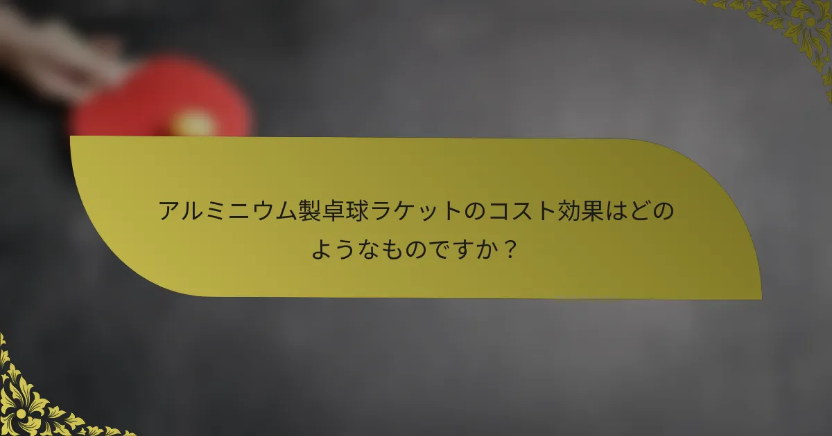 アルミニウム製卓球ラケットのコスト効果はどのようなものですか？