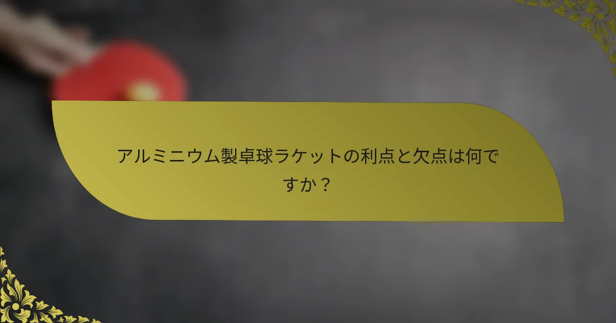 アルミニウム製卓球ラケットの利点と欠点は何ですか？