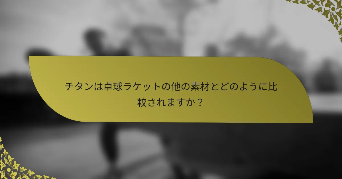 チタンは卓球ラケットの他の素材とどのように比較されますか？