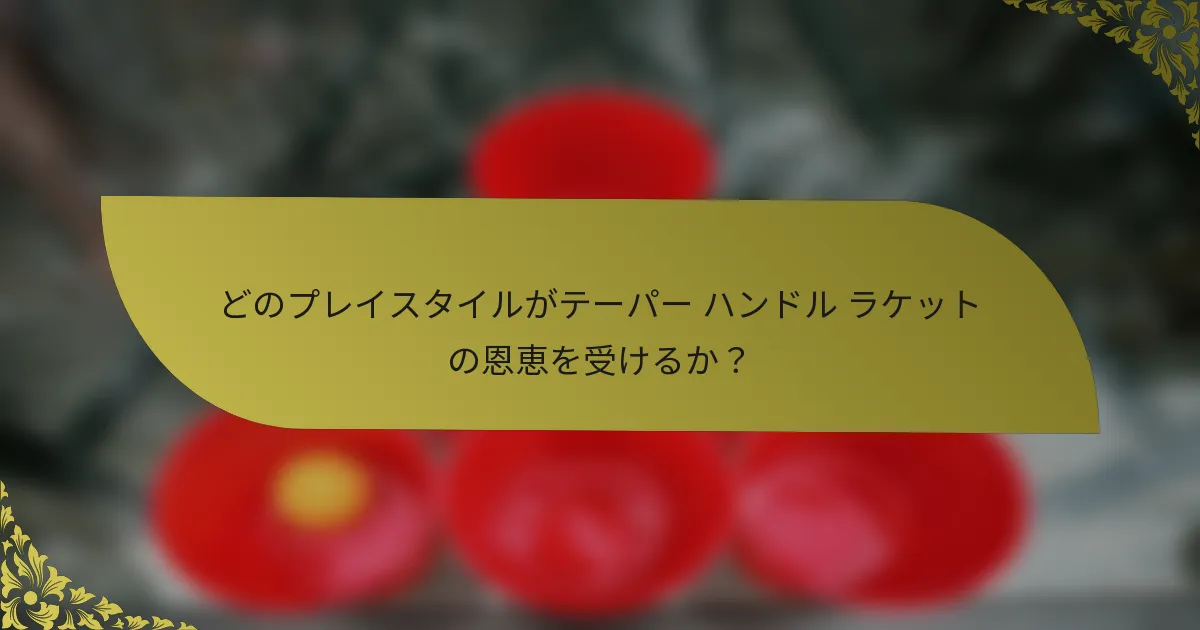 どのプレイスタイルがテーパー ハンドル ラケットの恩恵を受けるか？