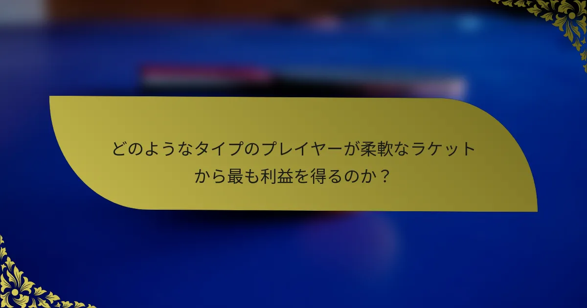 どのようなタイプのプレイヤーが柔軟なラケットから最も利益を得るのか？