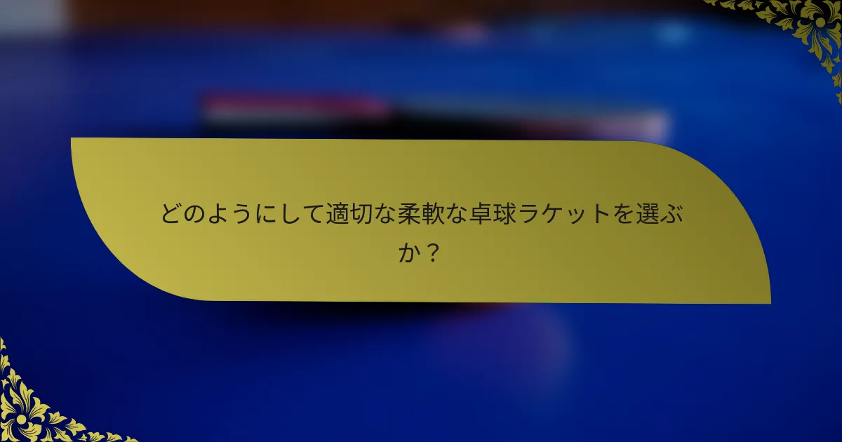 どのようにして適切な柔軟な卓球ラケットを選ぶか？