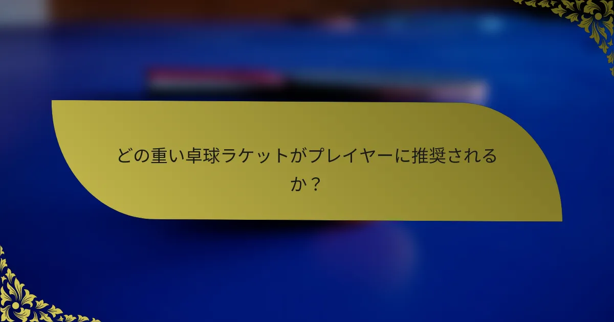 どの重い卓球ラケットがプレイヤーに推奨されるか？