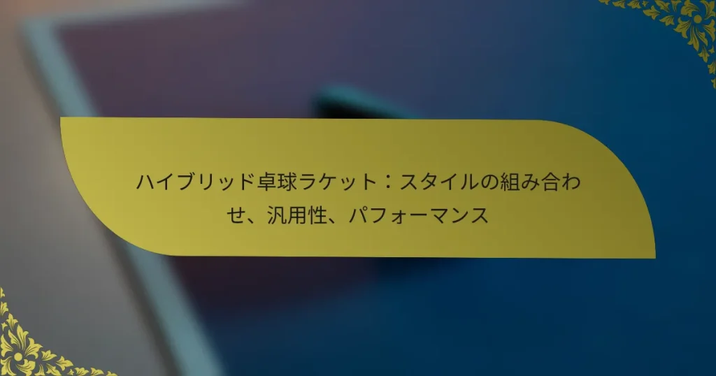 ハイブリッド卓球ラケット：スタイルの組み合わせ、汎用性、パフォーマンス