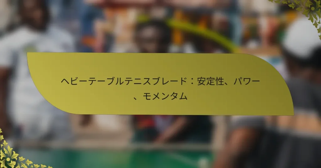 ヘビーテーブルテニスブレード：安定性、パワー、モメンタム