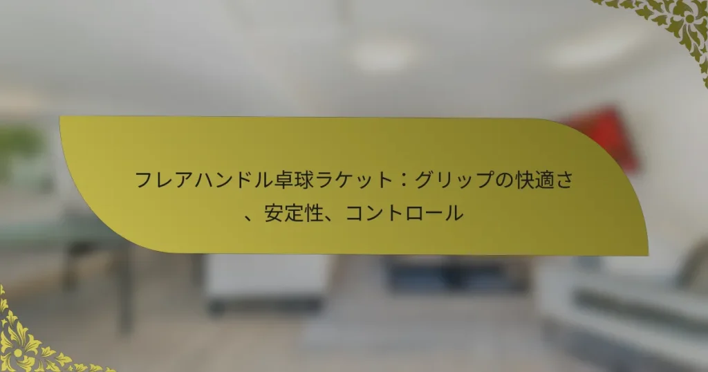 フレアハンドル卓球ラケット：グリップの快適さ、安定性、コントロール