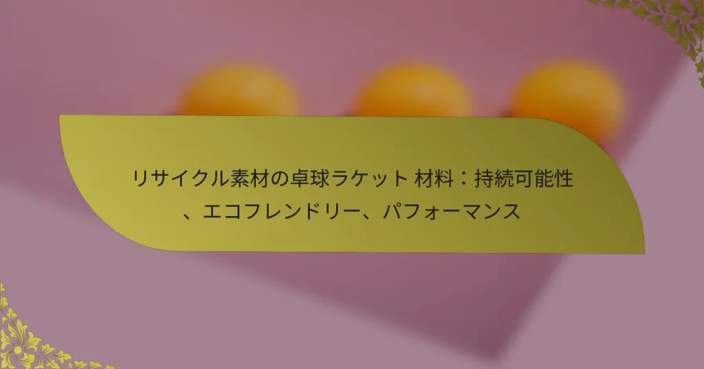 リサイクル素材の卓球ラケット 材料：持続可能性、エコフレンドリー、パフォーマンス