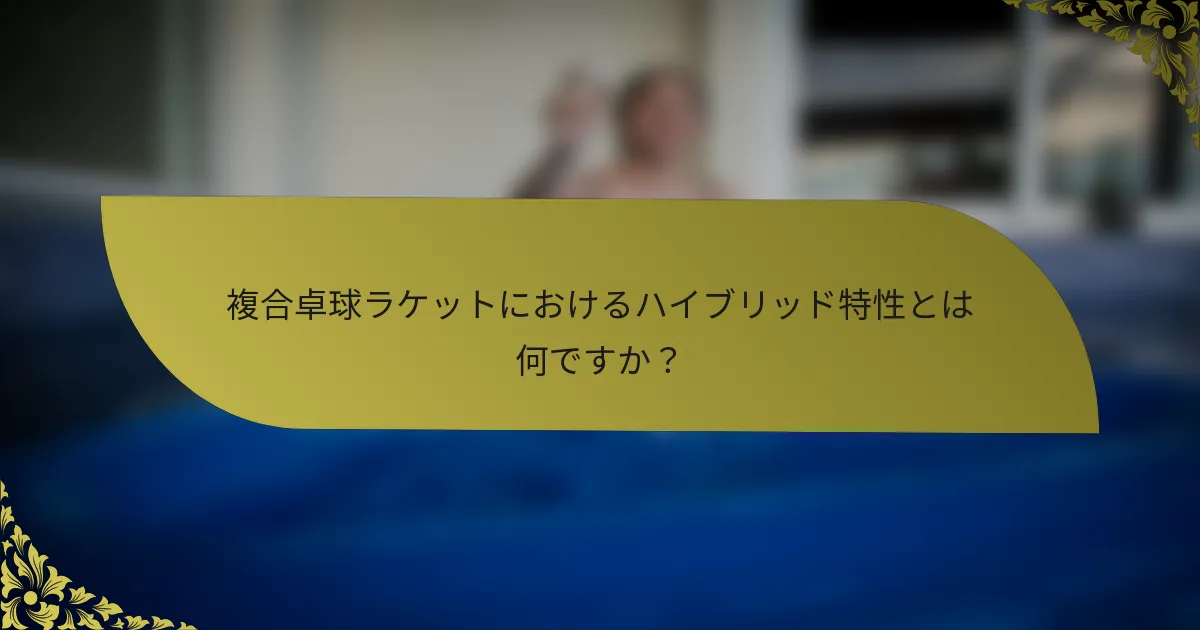 複合卓球ラケットにおけるハイブリッド特性とは何ですか？