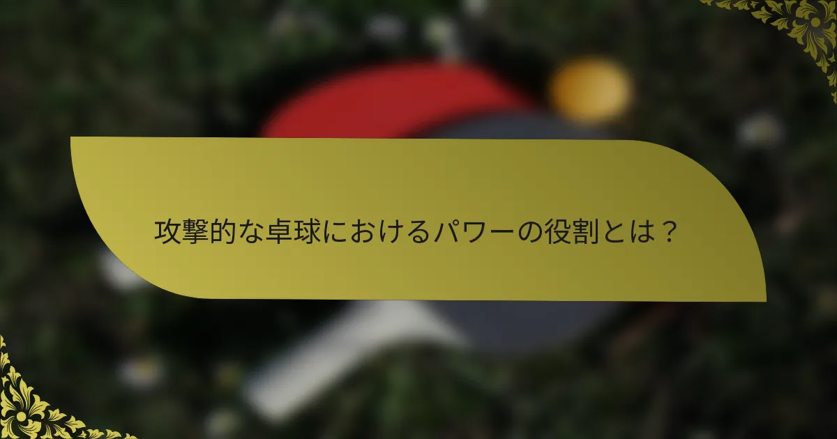 攻撃的な卓球におけるパワーの役割とは?