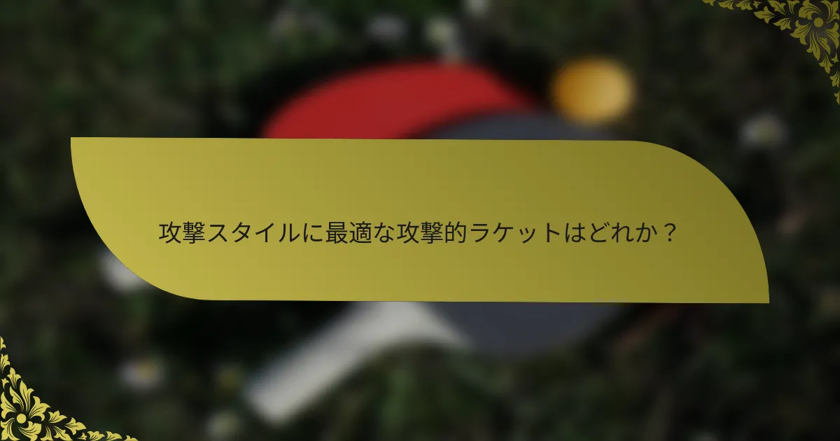 攻撃スタイルに最適な攻撃的ラケットはどれか?