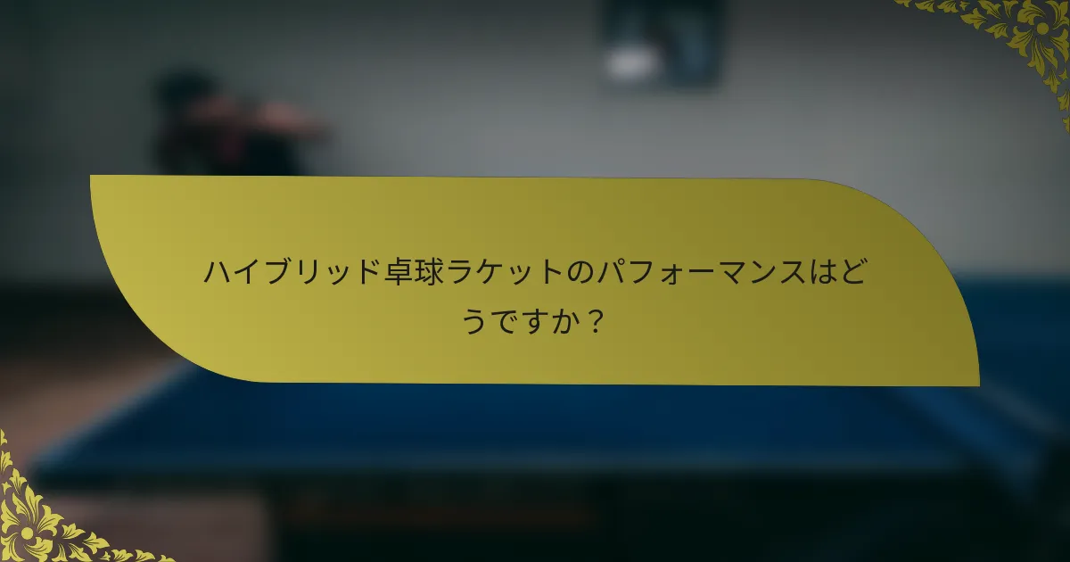 ハイブリッド卓球ラケットのパフォーマンスはどうですか？