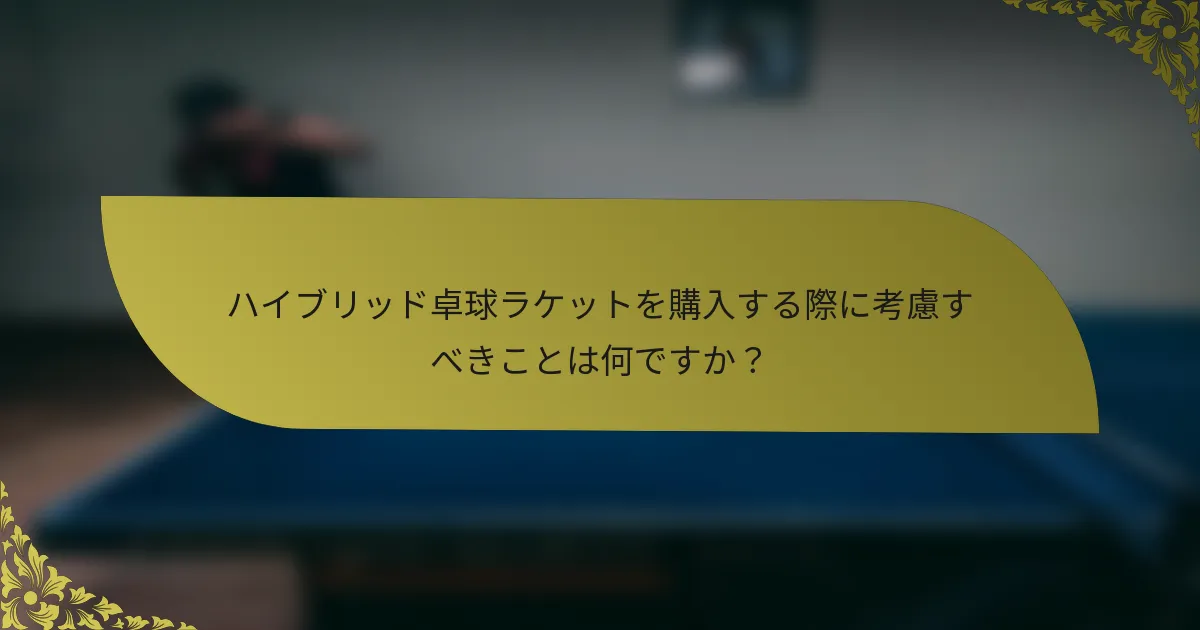 ハイブリッド卓球ラケットを購入する際に考慮すべきことは何ですか？
