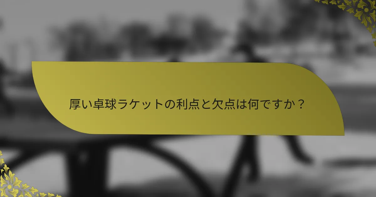 厚い卓球ラケットの利点と欠点は何ですか？