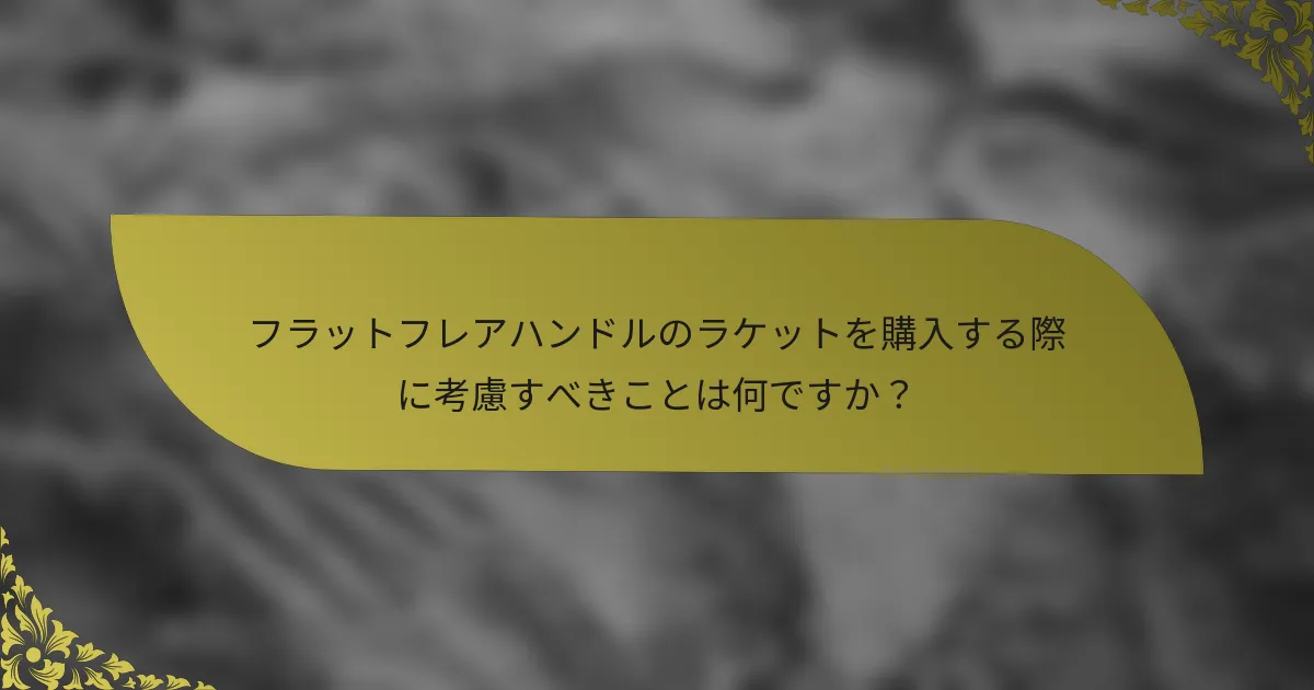 フラットフレアハンドルのラケットを購入する際に考慮すべきことは何ですか？
