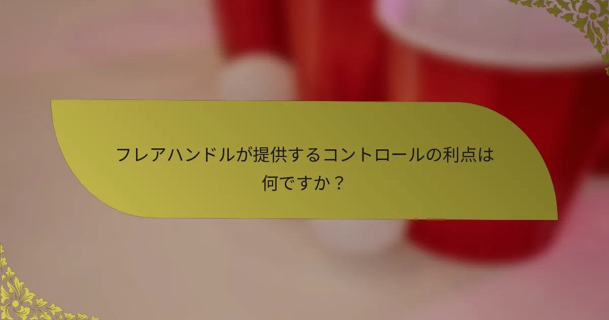 フレアハンドルが提供するコントロールの利点は何ですか？