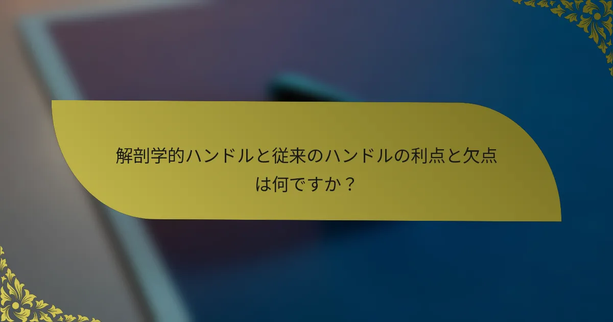 解剖学的ハンドルと従来のハンドルの利点と欠点は何ですか？
