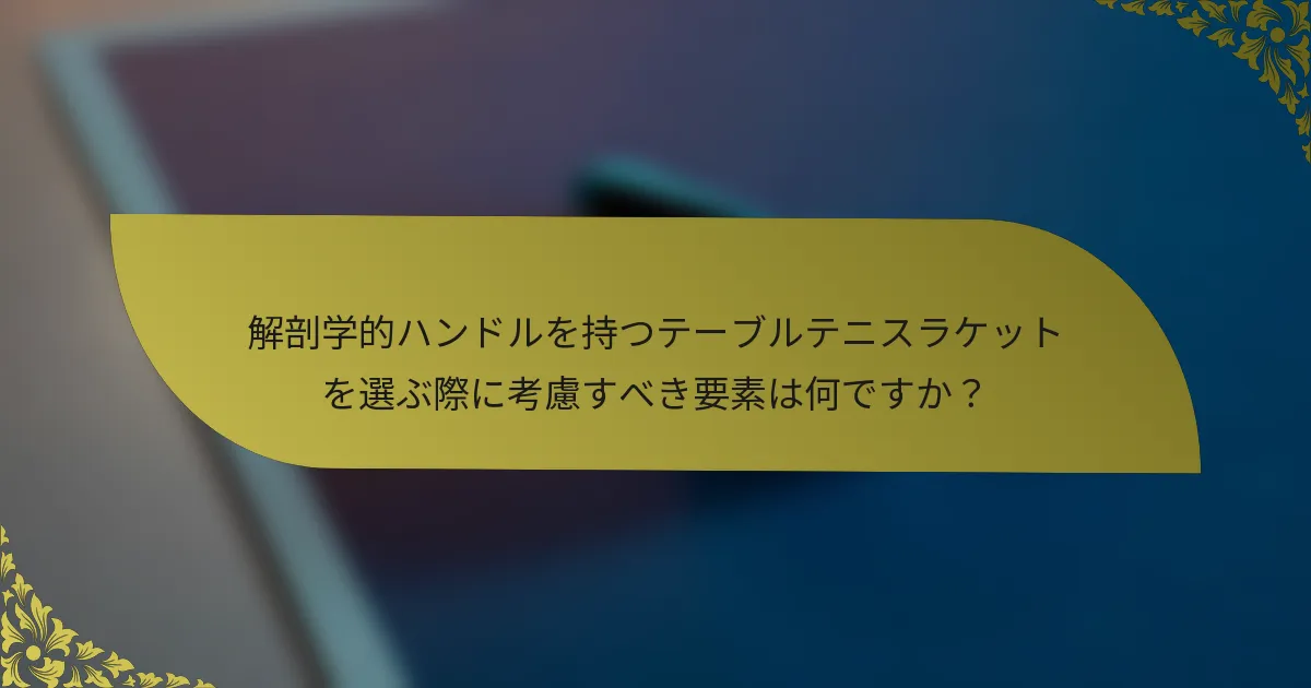 解剖学的ハンドルを持つテーブルテニスラケットを選ぶ際に考慮すべき要素は何ですか？