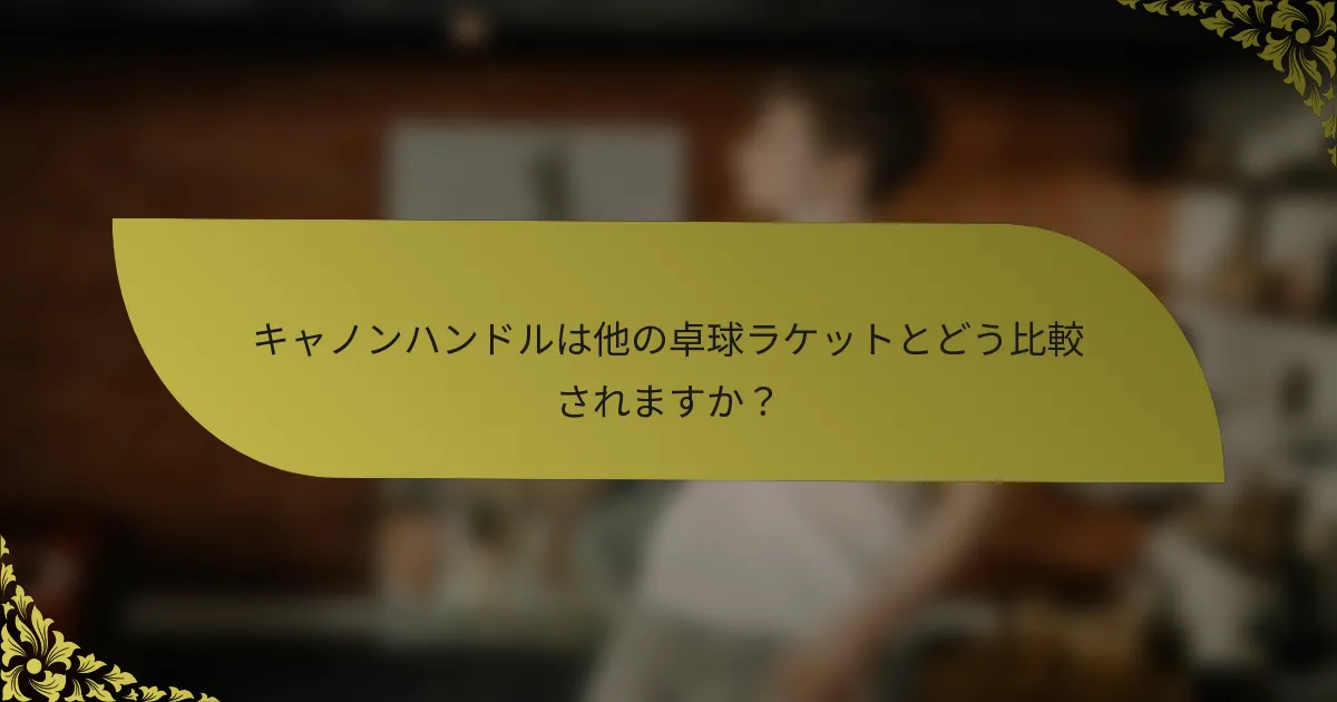 キャノンハンドルは他の卓球ラケットとどう比較されますか？