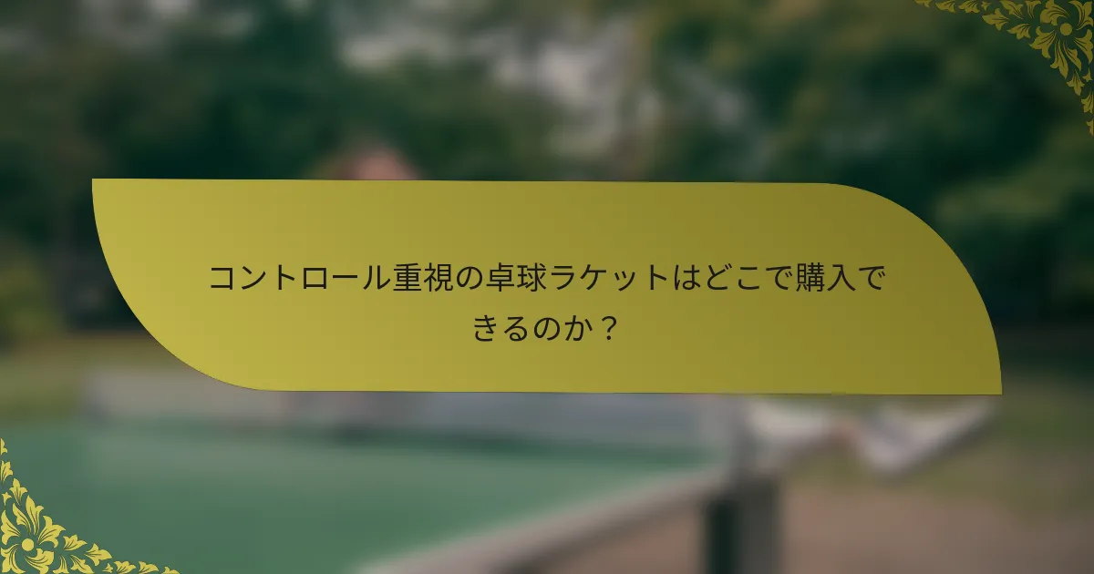 コントロール重視の卓球ラケットはどこで購入できるのか？