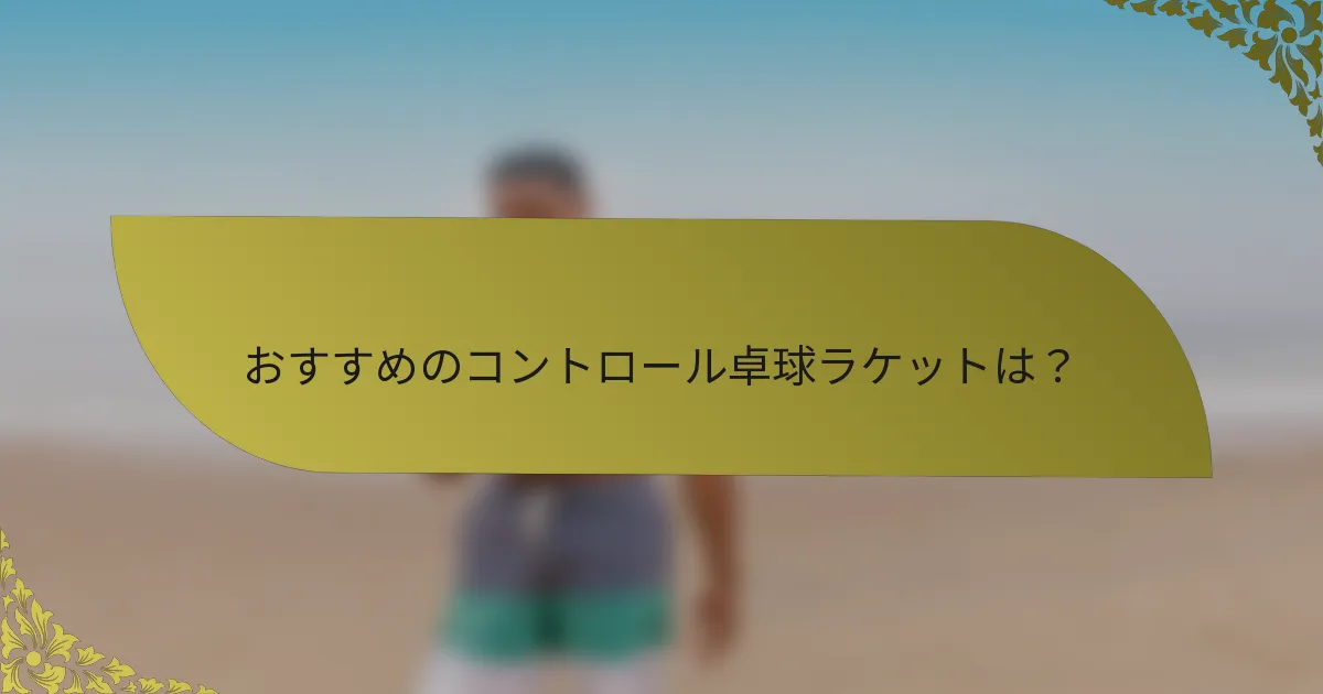 おすすめのコントロール卓球ラケットは？