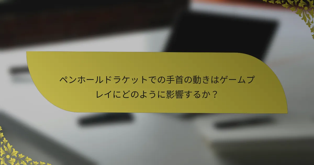ペンホールドラケットでの手首の動きはゲームプレイにどのように影響するか？