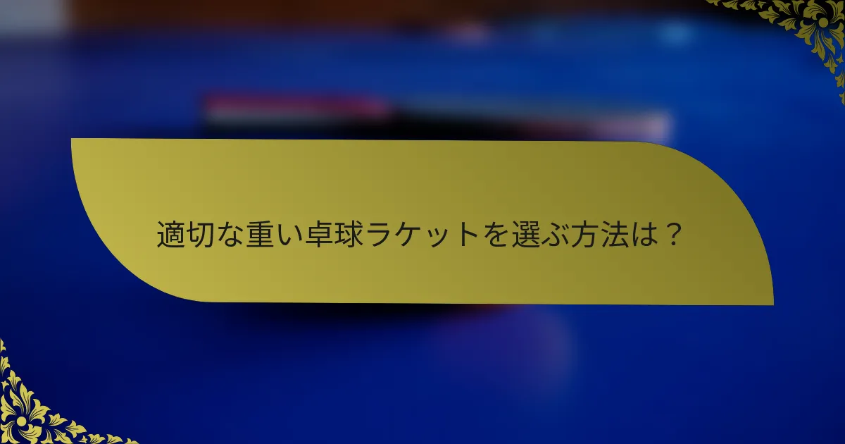 適切な重い卓球ラケットを選ぶ方法は？