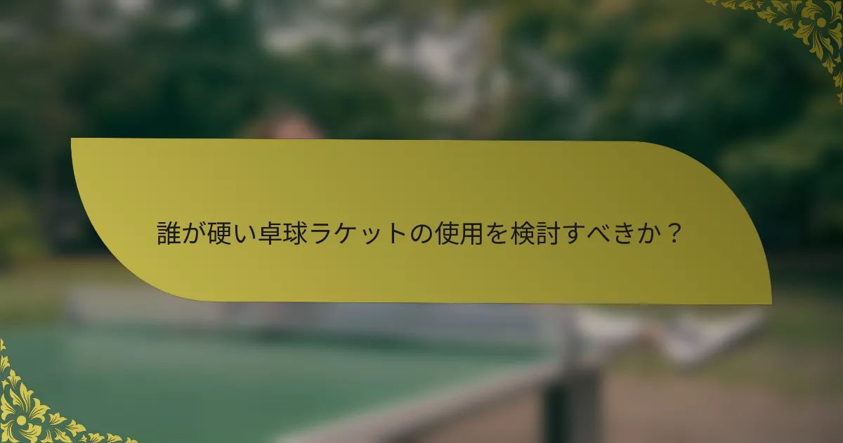 誰が硬い卓球ラケットの使用を検討すべきか？