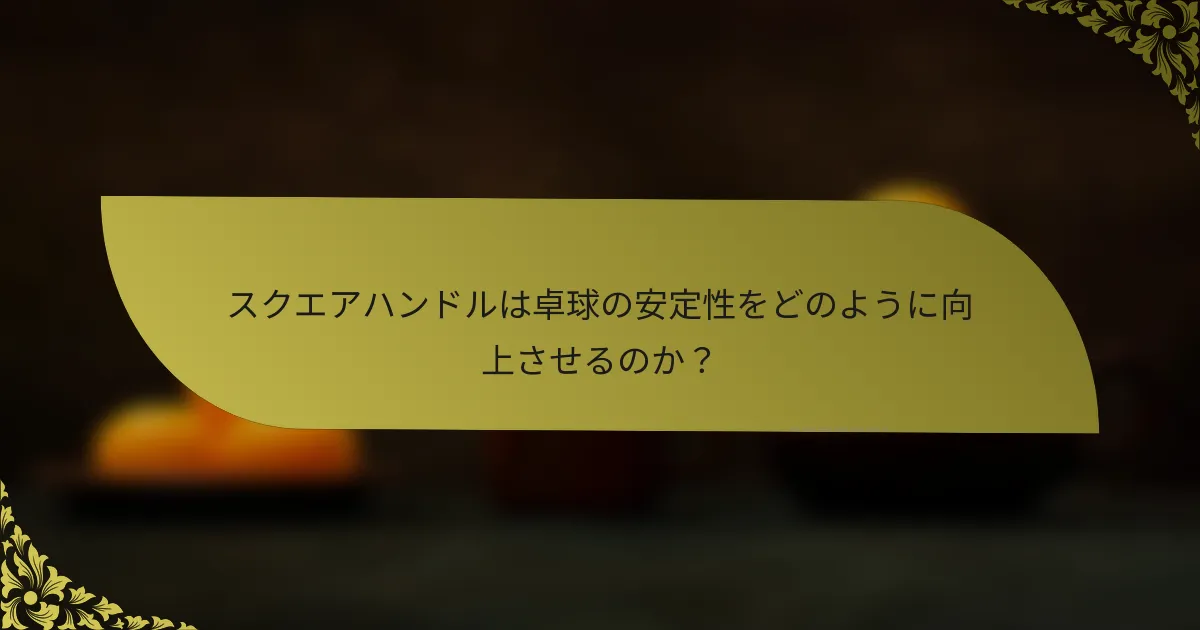 スクエアハンドルは卓球の安定性をどのように向上させるのか？